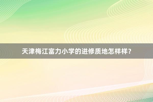 天津梅江富力小学的进修质地怎样样？